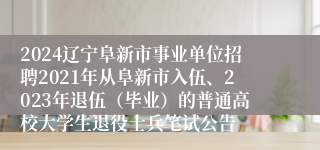 2024辽宁阜新市事业单位招聘2021年从阜新市入伍、2023年退伍（毕业）的普通高校大学生退役士兵笔试公告