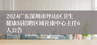 2024广东深圳市坪山区卫生健康局招聘区域社康中心主任6人公告