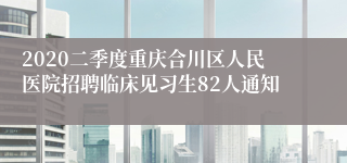 2020二季度重庆合川区人民医院招聘临床见习生82人通知