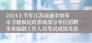 2024上半年江苏南通市如皋市卫健和民政系统部分单位招聘事业编制工作人员笔试成绩及资格复审公告