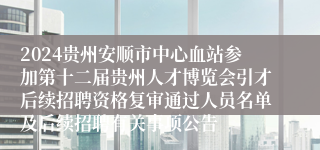 2024贵州安顺市中心血站参加第十二届贵州人才博览会引才后续招聘资格复审通过人员名单及后续招聘有关事项公告