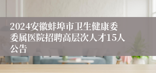 2024安徽蚌埠市卫生健康委委属医院招聘高层次人才15人公告