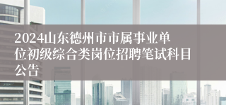 2024山东德州市市属事业单位初级综合类岗位招聘笔试科目公告