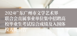 2024广东广州市文学艺术界联合会直属事业单位集中招聘高校毕业生考试综合成绩及入围体检人员公告