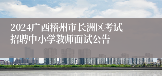 2024广西梧州市长洲区考试招聘中小学教师面试公告