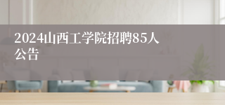 2024山西工学院招聘85人公告