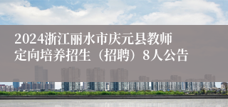 2024浙江丽水市庆元县教师定向培养招生（招聘）8人公告