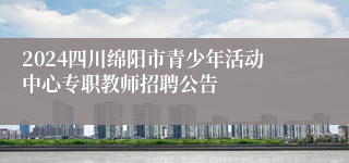 2024四川绵阳市青少年活动中心专职教师招聘公告