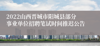 2022山西晋城市阳城县部分事业单位招聘笔试时间推迟公告