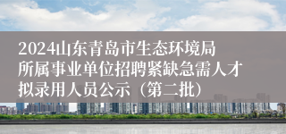 2024山东青岛市生态环境局所属事业单位招聘紧缺急需人才拟录用人员公示（第二批）