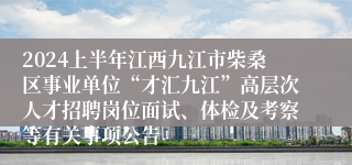 2024上半年江西九江市柴桑区事业单位“才汇九江”高层次人才招聘岗位面试、体检及考察等有关事项公告