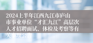 2024上半年江西九江市庐山市事业单位“才汇九江”高层次人才招聘面试、体检及考察等有关事项公告