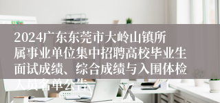 2024广东东莞市大岭山镇所属事业单位集中招聘高校毕业生面试成绩、综合成绩与入围体检人员名单公告