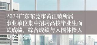 2024广东东莞市黄江镇所属事业单位集中招聘高校毕业生面试成绩、综合成绩与入围体检人员名单公告