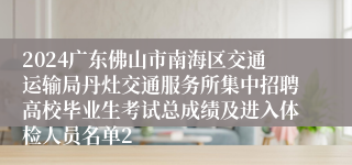 2024广东佛山市南海区交通运输局丹灶交通服务所集中招聘高校毕业生考试总成绩及进入体检人员名单2