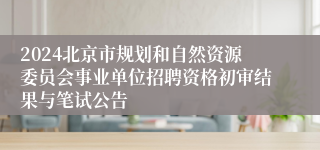 2024北京市规划和自然资源委员会事业单位招聘资格初审结果与笔试公告