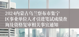 2024内蒙古乌兰察布市集宁区事业单位人才引进笔试成绩查询及资格复审相关事宜通知