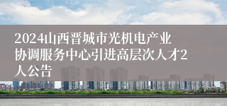 2024山西晋城市光机电产业协调服务中心引进高层次人才2人公告