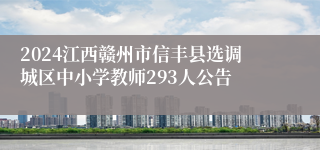 2024江西赣州市信丰县选调城区中小学教师293人公告