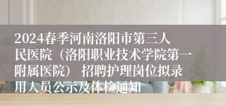 2024春季河南洛阳市第三人民医院（洛阳职业技术学院第一附属医院） 招聘护理岗位拟录用人员公示及体检通知