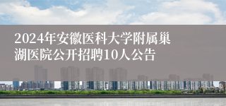 2024年安徽医科大学附属巢湖医院公开招聘10人公告