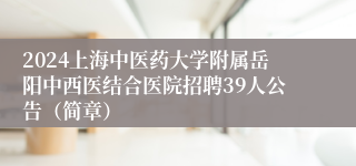 2024上海中医药大学附属岳阳中西医结合医院招聘39人公告（简章）