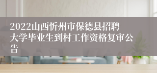 2022山西忻州市保德县招聘大学毕业生到村工作资格复审公告