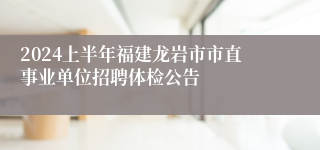 2024上半年福建龙岩市市直事业单位招聘体检公告