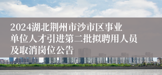 2024湖北荆州市沙市区事业单位人才引进第二批拟聘用人员及取消岗位公告