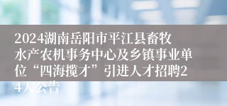 2024湖南岳阳市平江县畜牧水产农机事务中心及乡镇事业单位“四海揽才”引进人才招聘24人公告