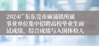 2024广东东莞市麻涌镇所属事业单位集中招聘高校毕业生面试成绩、综合成绩与入围体检人员公告