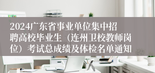 2024广东省事业单位集中招聘高校毕业生（连州卫校教师岗位）考试总成绩及体检名单通知