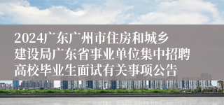 2024广东广州市住房和城乡建设局广东省事业单位集中招聘高校毕业生面试有关事项公告