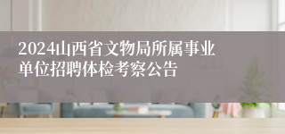 2024山西省文物局所属事业单位招聘体检考察公告