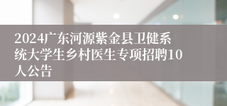 2024广东河源紫金县卫健系统大学生乡村医生专项招聘10人公告