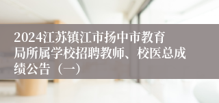 2024江苏镇江市扬中市教育局所属学校招聘教师、校医总成绩公告（一）