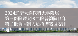 2024辽宁大连医科大学附属第三医院暨大医二院普湾院区年第二批合同制人员招聘笔试安排通知