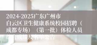 2024-2025广东广州市白云区卫生健康系统校园招聘（成都专场）（第一批）体检人员综合成绩及名单公告