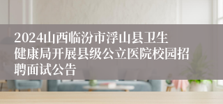 2024山西临汾市浮山县卫生健康局开展县级公立医院校园招聘面试公告