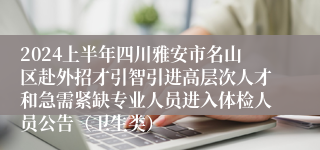 2024上半年四川雅安市名山区赴外招才引智引进高层次人才和急需紧缺专业人员进入体检人员公告（卫生类）