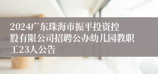 2024广东珠海市振平投资控股有限公司招聘公办幼儿园教职工23人公告