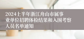 2024上半年浙江舟山市属事业单位招聘体检结果和入围考察人员名单通知