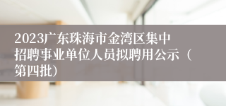 2023广东珠海市金湾区集中招聘事业单位人员拟聘用公示（第四批）