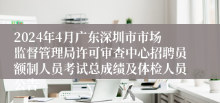 2024年4月广东深圳市市场监督管理局许可审查中心招聘员额制人员考试总成绩及体检人员公告