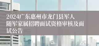 2024广东惠州市龙门县军人随军家属招聘面试资格审核及面试公告