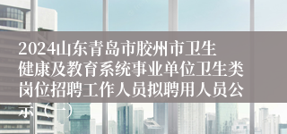 2024山东青岛市胶州市卫生健康及教育系统事业单位卫生类岗位招聘工作人员拟聘用人员公示（一）