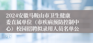 2024安徽马鞍山市卫生健康委直属单位（市疾病预防控制中心）校园招聘拟录用人员名单公示