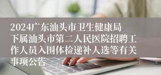 2024广东汕头市卫生健康局下属汕头市第二人民医院招聘工作人员入围体检递补人选等有关事项公告