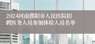 2024河南濮阳市人民医院招聘医务人员参加体检人员名单