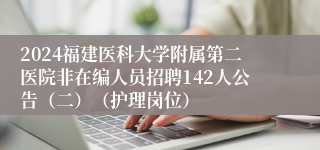 2024福建医科大学附属第二医院非在编人员招聘142人公告（二）（护理岗位）